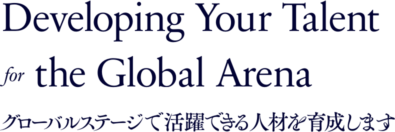 Developing Your Talent for the Global Arena / グローバルステージで活躍できる人材を育成します