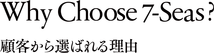 Why Choose 7-Seas? / 顧客から選ばれる理由